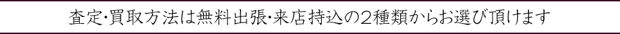 査定・買取方法は無料出張・来店持込の2種類からお選び頂けます